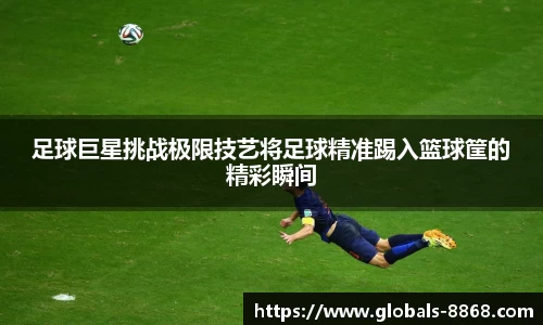足球巨星挑战极限技艺将足球精准踢入篮球筐的精彩瞬间