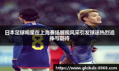 日本足球明星在上海赛场展现风采引发球迷热烈追捧与期待